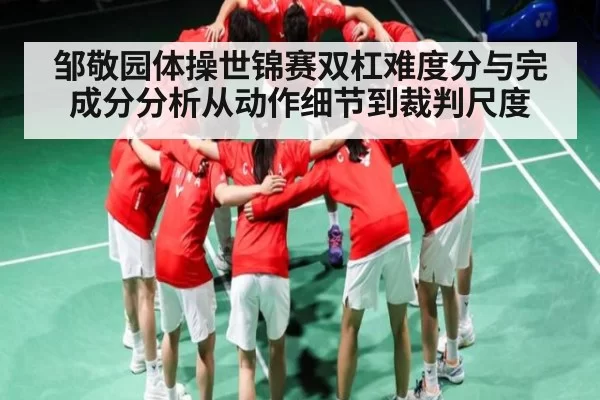 邹敬园体操世锦赛双杠难度分与完成分分析从动作细节到裁判尺度