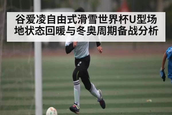 谷爱凌自由式滑雪世界杯U型场地状态回暖与冬奥周期备战分析