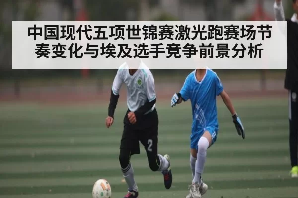 中国现代五项世锦赛激光跑赛场节奏变化与埃及选手竞争前景分析