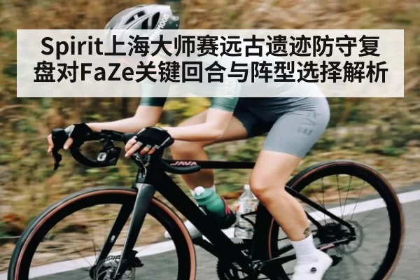 Spirit上海大师赛远古遗迹防守复盘对FaZe关键回合与阵型选择解析